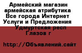 Армейский магазин ,армейская атрибутика - Все города Интернет » Услуги и Предложения   . Удмуртская респ.,Глазов г.